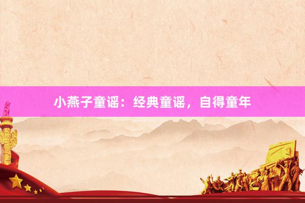 小燕子童谣:经典童谣,自得童年
